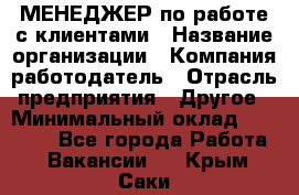 МЕНЕДЖЕР по работе с клиентами › Название организации ­ Компания-работодатель › Отрасль предприятия ­ Другое › Минимальный оклад ­ 35 000 - Все города Работа » Вакансии   . Крым,Саки